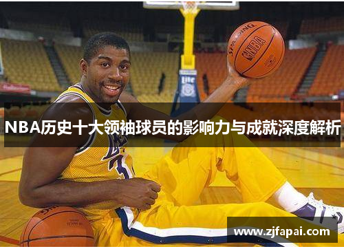 NBA历史十大领袖球员的影响力与成就深度解析